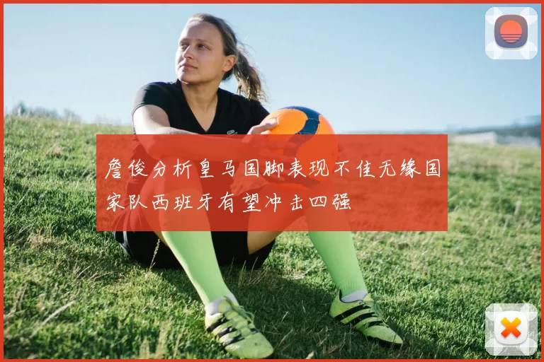 詹俊分析皇马国脚表现不佳无缘国家队西班牙有望冲击四强