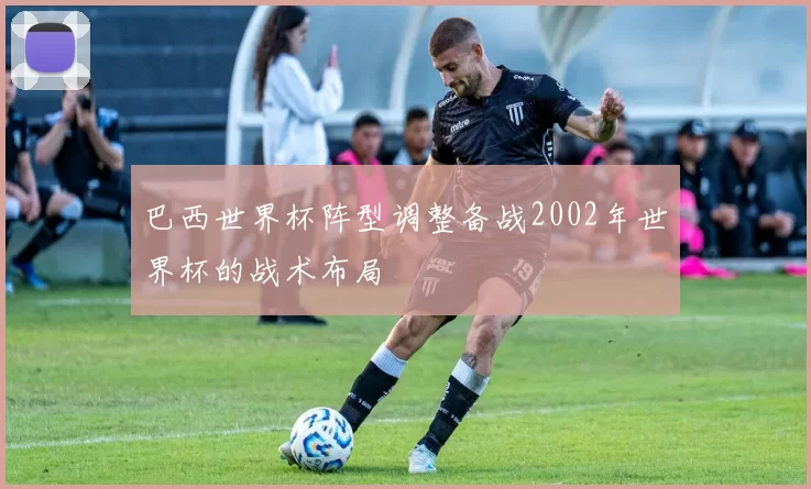 巴西世界杯阵型调整备战2002年世界杯的战术布局