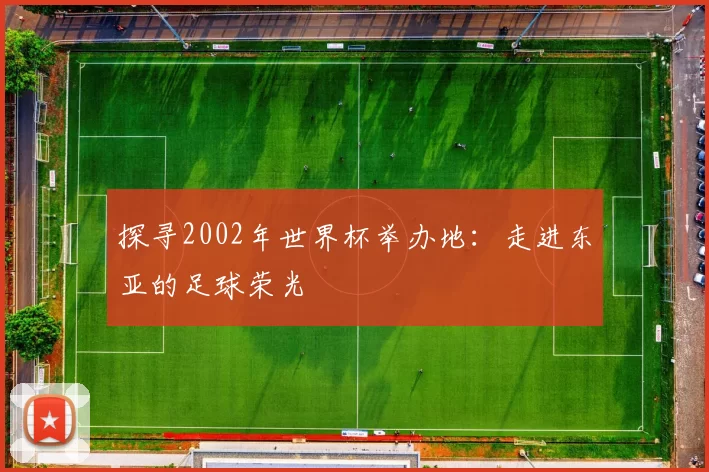 探寻2002年世界杯举办地:走进东亚的足球荣光