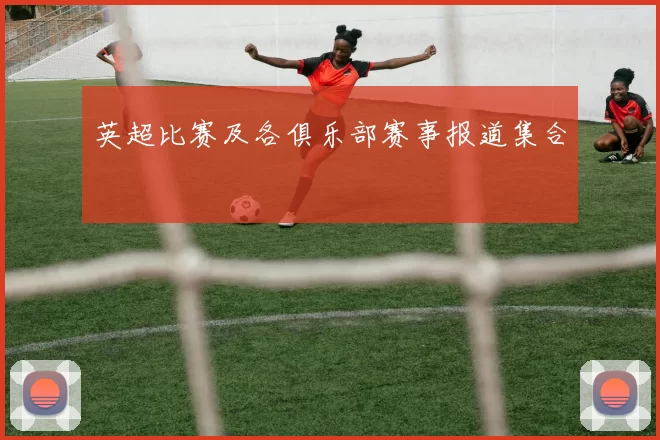 英超比赛及各俱乐部赛事报道集合
