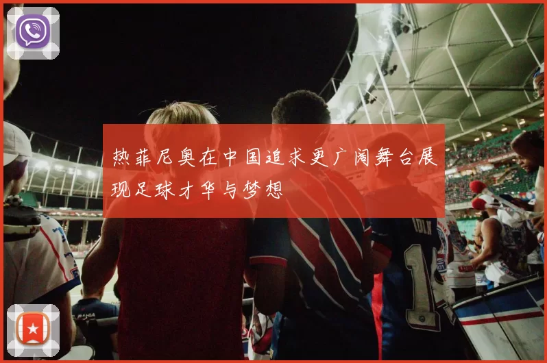 热菲尼奥在中国追求更广阔舞台展现足球才华与梦想