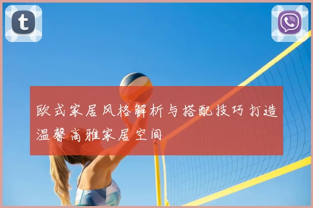 欧式家居风格解析与搭配技巧打造温馨高雅家居空间