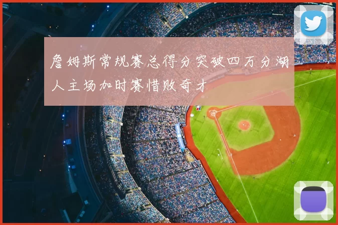 詹姆斯常规赛总得分突破四万分湖人主场加时赛惜败奇才