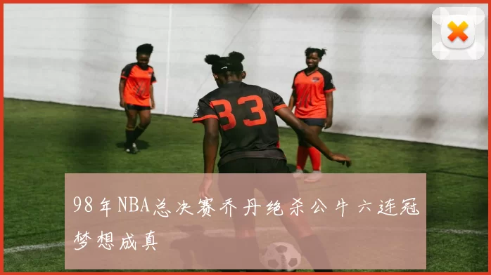 98年NBA总决赛乔丹绝杀公牛六连冠梦想成真