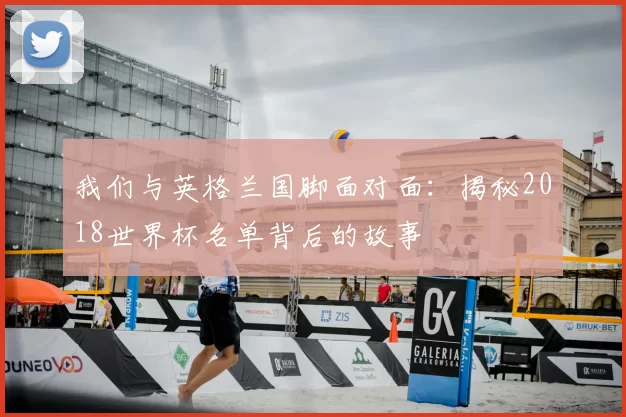 我们与英格兰国脚面对面:揭秘2018世界杯名单背后的故事