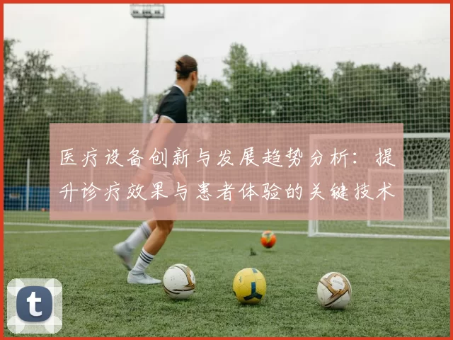 医疗设备创新与发展趋势分析：提升诊疗效果与患者体验的关键技术突破