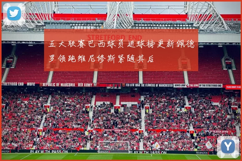 五大联赛巴西球员进球榜更新佩德罗领跑维尼修斯紧随其后