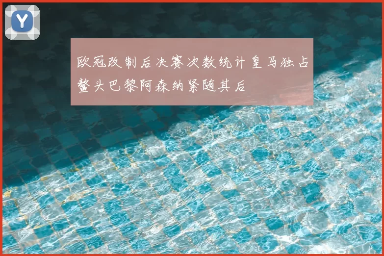欧冠改制后决赛次数统计皇马独占鳌头巴黎阿森纳紧随其后