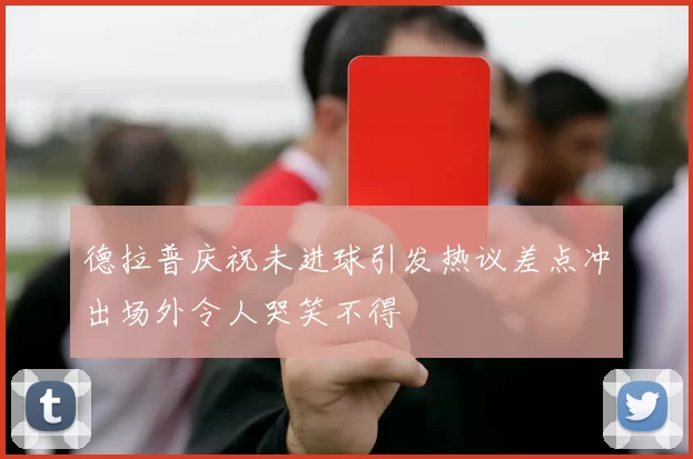 德拉普庆祝未进球引发热议差点冲出场外令人哭笑不得