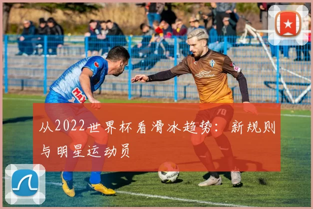 从2022世界杯看滑冰趋势：新规则与明星运动员