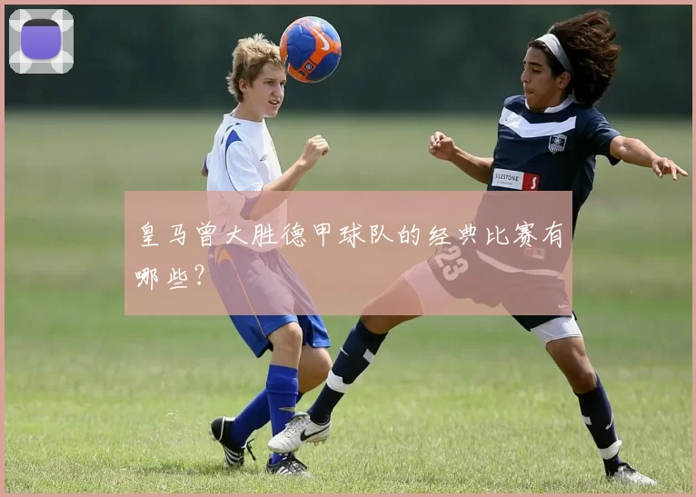 皇马曾大胜德甲球队的经典比赛有哪些?