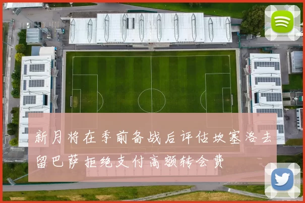 新月将在季前备战后评估坎塞洛去留巴萨拒绝支付高额转会费