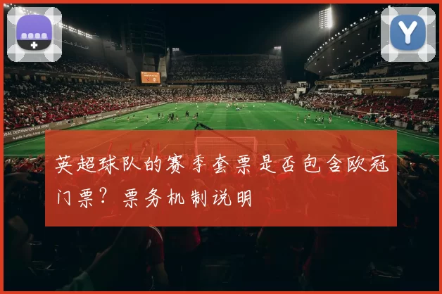英超球队的赛季套票是否包含欧冠门票?票务机制说明
