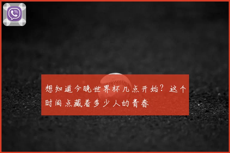 想知道今晚世界杯几点开始？这个时间点藏着多少人的青春