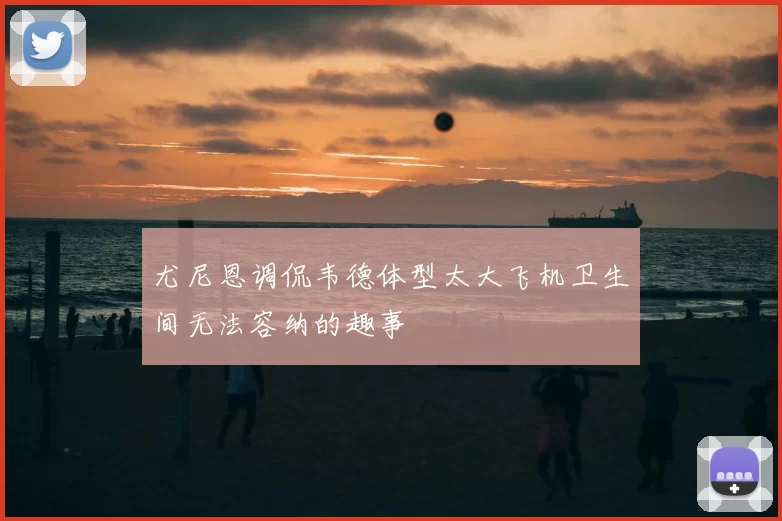 尤尼恩调侃韦德体型太大飞机卫生间无法容纳的趣事