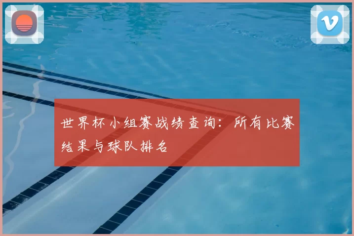 世界杯小组赛战绩查询：所有比赛结果与球队排名