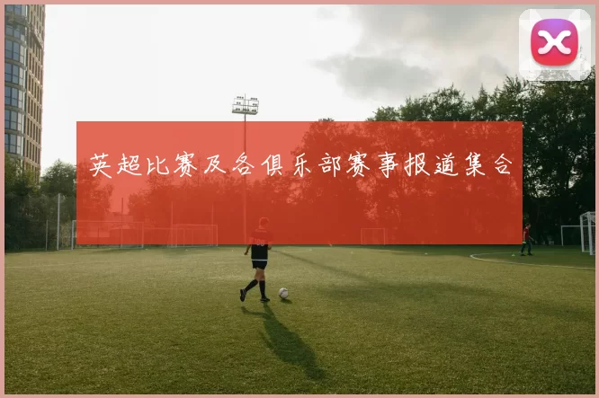 英超比赛及各俱乐部赛事报道集合