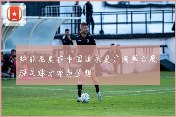 热菲尼奥在中国追求更广阔舞台展现足球才华与梦想