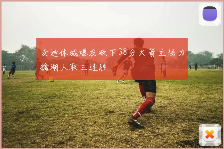 麦迪休城爆发砍下38分火箭主场力擒湖人取三连胜