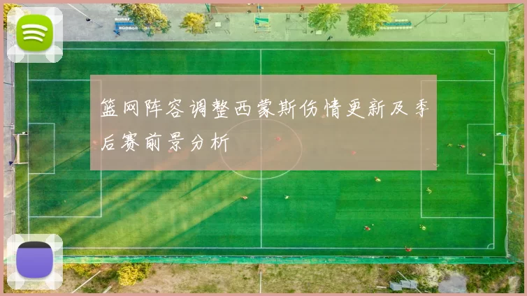 篮网阵容调整西蒙斯伤情更新及季后赛前景分析