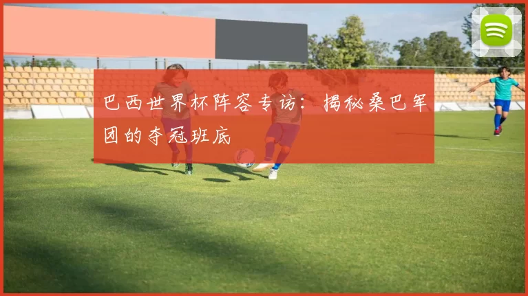 巴西世界杯阵容专访:揭秘桑巴军团的夺冠班底