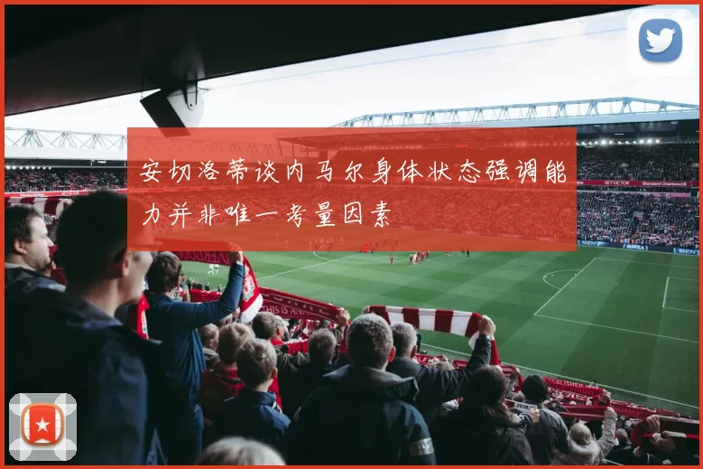 安切洛蒂谈内马尔身体状态强调能力并非唯一考量因素