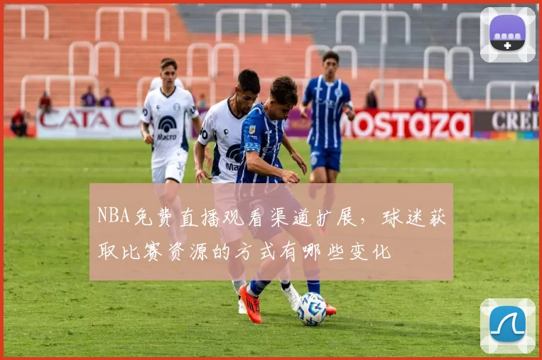 NBA免费直播观看渠道扩展,球迷获取比赛资源的方式有哪些变化