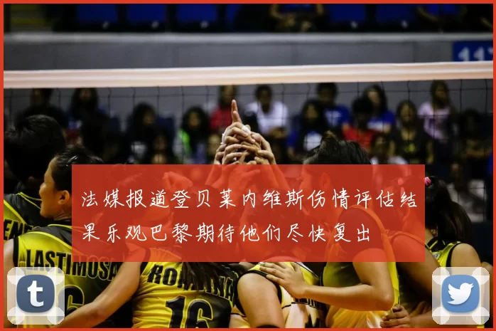 法媒报道登贝莱内维斯伤情评估结果乐观巴黎期待他们尽快复出