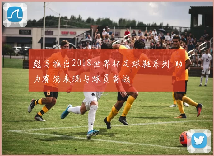 彪马推出2018世界杯足球鞋系列 助力赛场表现与球员备战