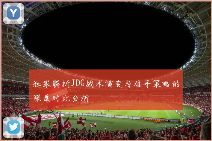 独家解析JDG战术演变与对手策略的深度对比分析