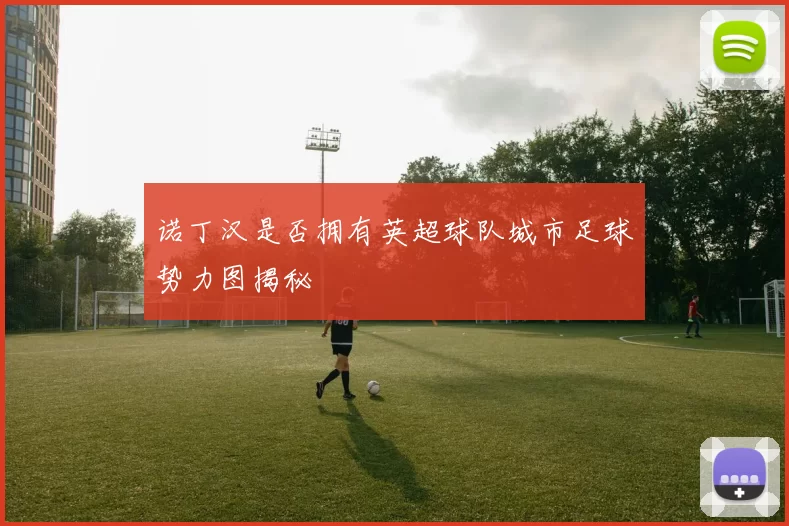 诺丁汉是否拥有英超球队城市足球势力图揭秘