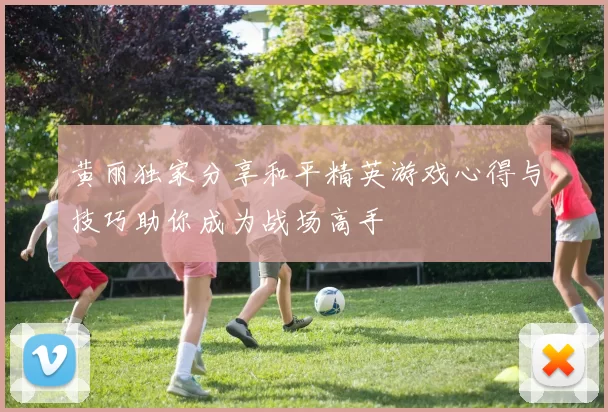 黄丽独家分享和平精英游戏心得与技巧助你成为战场高手