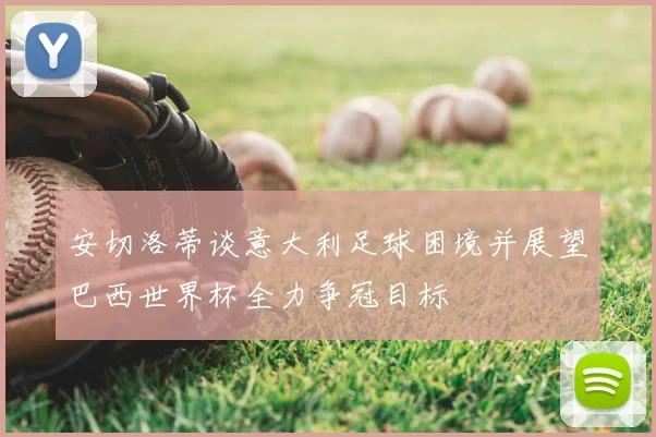安切洛蒂谈意大利足球困境并展望巴西世界杯全力争冠目标