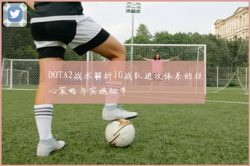 DOTA2战术解析IG战队进攻体系的核心策略与实施细节