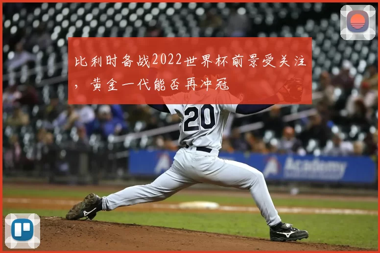 比利时备战2022世界杯前景受关注，黄金一代能否再冲冠