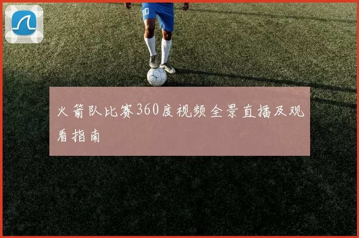 火箭队比赛360度视频全景直播及观看指南