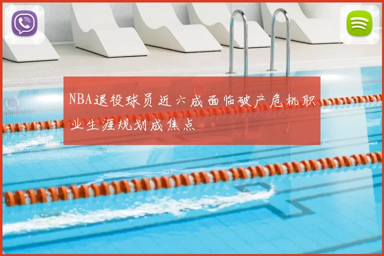 NBA退役球员近六成面临破产危机职业生涯规划成焦点