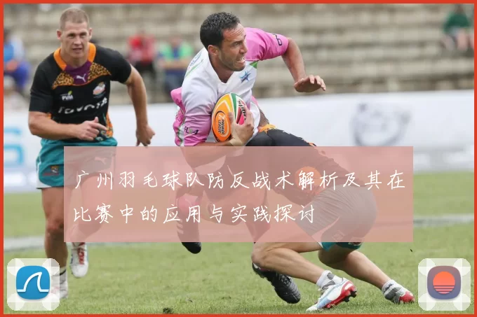广州羽毛球队防反战术解析及其在比赛中的应用与实践探讨