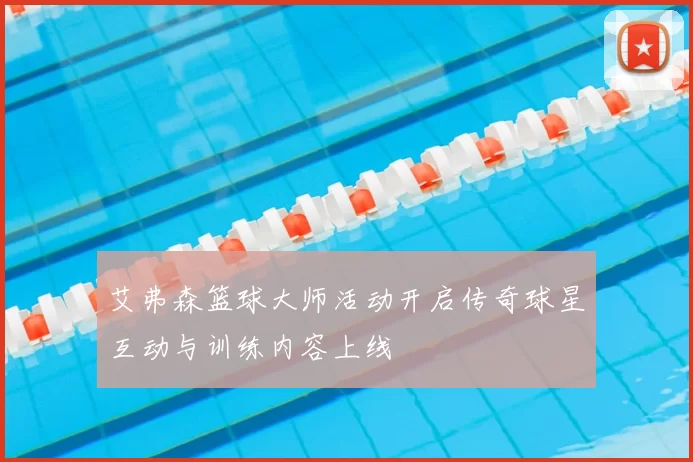 艾弗森篮球大师活动开启传奇球星互动与训练内容上线