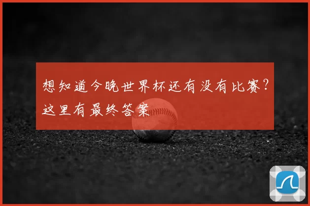 想知道今晚世界杯还有没有比赛?这里有最终答案