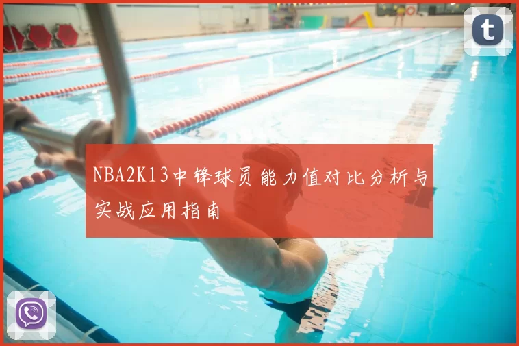 NBA2K13中锋球员能力值对比分析与实战应用指南
