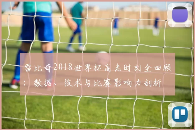 雷比奇2018世界杯高光时刻全回顾:数据、技术与比赛影响力剖析