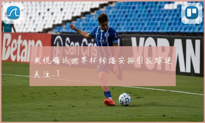 央视确认世界杯转播安排引发球迷关注_1
