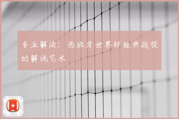 专业解读:西班牙世界杯经典战役的解说艺术