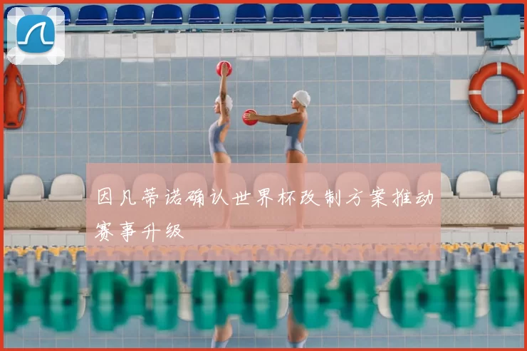 因凡蒂诺确认世界杯改制方案推动赛事升级