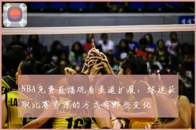 NBA免费直播观看渠道扩展,球迷获取比赛资源的方式有哪些变化