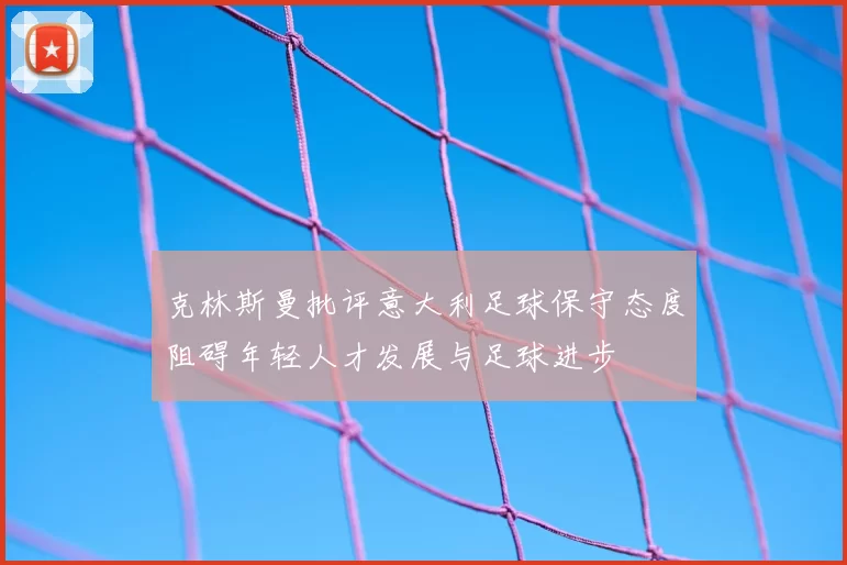克林斯曼批评意大利足球保守态度阻碍年轻人才发展与足球进步
