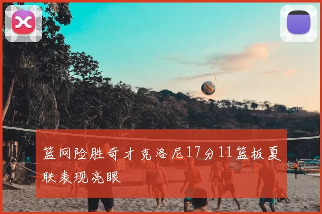 篮网险胜奇才克洛尼17分11篮板夏联表现亮眼