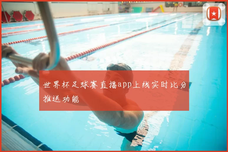世界杯足球赛直播app上线实时比分推送功能