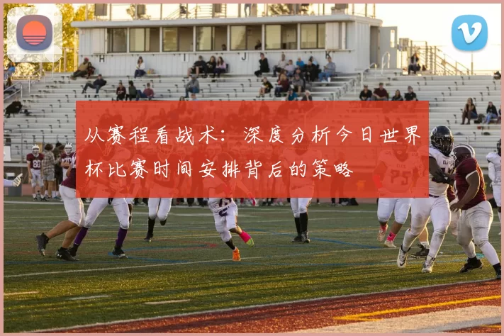 从赛程看战术：深度分析今日世界杯比赛时间安排背后的策略